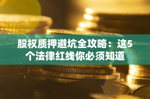 北京股权质押避坑全攻略：这5个法律红线你必须知道
