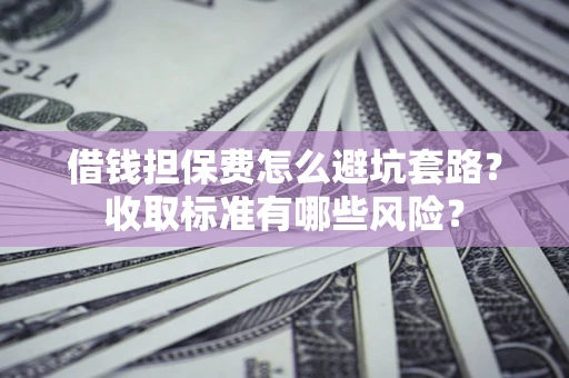 北京借钱担保费怎么避坑套路？收取标准有哪些风险？