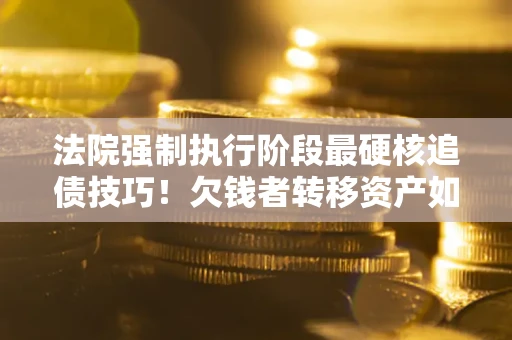 北京法院强制执行阶段最硬核追债技巧！欠钱者转移资产如何破解？