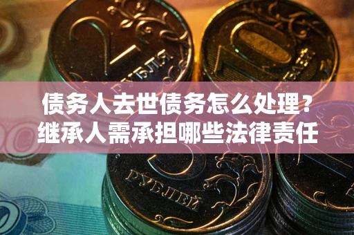 北京债务人去世债务怎么处理？继承人需承担哪些法律责任？