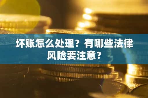 北京坏账怎么处理？有哪些法律风险要注意？