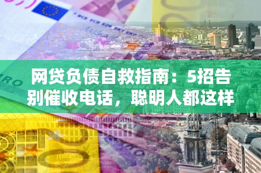 北京网贷负债自救指南：5招告别催收电话，聪明人都这样做
