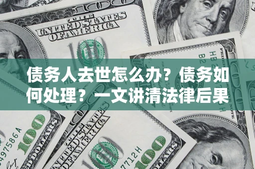 北京债务人去世怎么办？债务如何处理？一文讲清法律后果