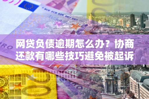 北京网贷负债逾期怎么办？协商还款有哪些技巧避免被起诉？