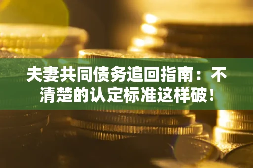 北京夫妻共同债务追回指南：不清楚的认定标准这样破！