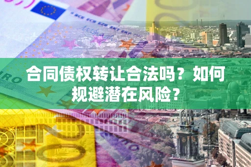 北京合同债权转让合法吗?如何规避潜在风险? 北京合同债权转让合法吗?如何规避潜在风险?