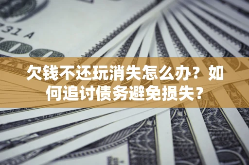 北京欠钱不还玩消失怎么办？如何追讨债务避免损失？