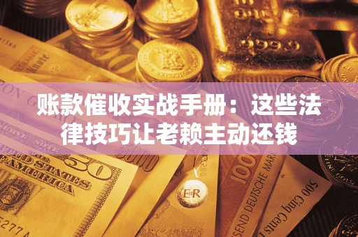 北京账款催收实战手册：这些法律技巧让老赖主动还钱