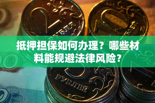 北京抵押担保如何办理？哪些材料能规避法律风险？