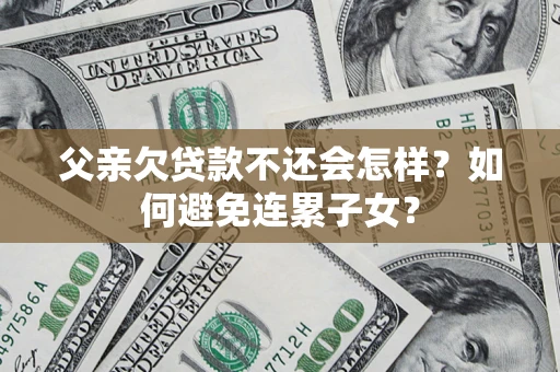 北京父亲欠贷款不还会怎样？如何避免连累子女？