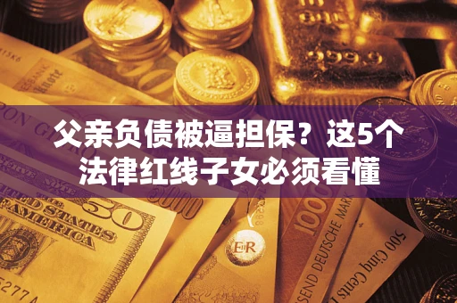 北京父亲负债被逼担保？这5个法律红线子女必须看懂