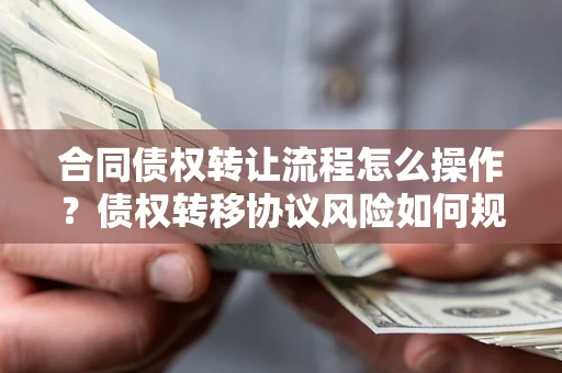 北京合同债权转让流程怎么操作？债权转移协议风险如何规避？