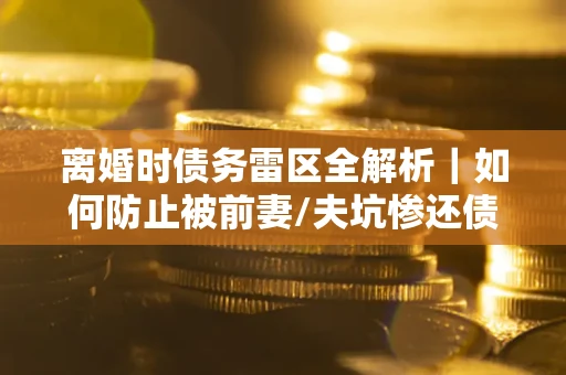 北京离婚时债务雷区全解析｜如何防止被前妻/夫坑惨还债？