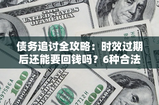 北京债务追讨全攻略：时效过期后还能要回钱吗？6种合法手段助你维权