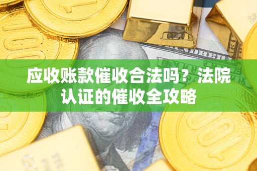 北京应收账款催收合法吗？法院认证的催收全攻略
