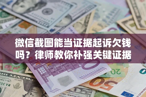 北京微信截图能当证据起诉欠钱吗？律师教你补强关键证据