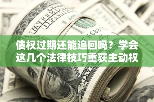 北京债权过期还能追回吗？学会这几个法律技巧重获主动权