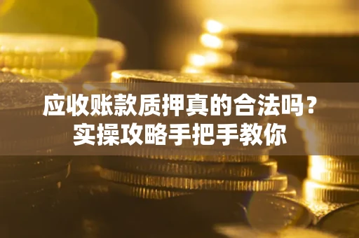 北京应收账款质押真的合法吗？实操攻略手把手教你