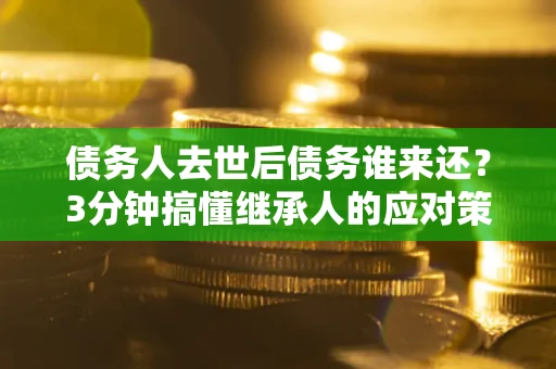 北京债务人去世后债务谁来还？3分钟搞懂继承人的应对策略