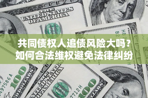 北京共同债权人追债风险大吗?如何合法维权避免法律纠纷? 北京共同债权人追债风险大吗?如何合法维权避免法律纠纷?