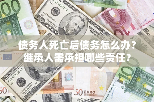 北京债务人死亡后债务怎么办？继承人需承担哪些责任？