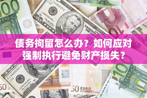 北京债务拘留怎么办？如何应对强制执行避免财产损失？