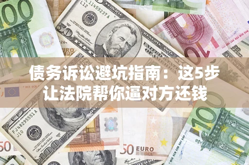 北京债务诉讼避坑指南：这5步让法院帮你逼对方还钱