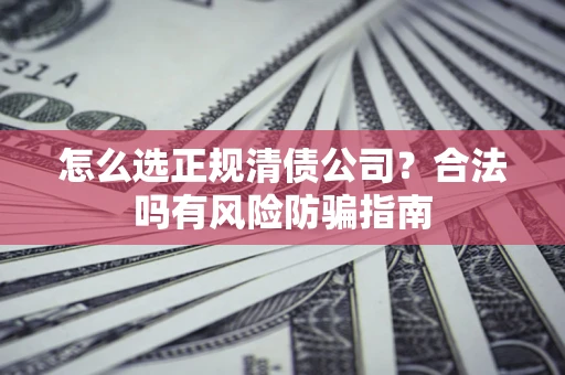 北京怎么选正规清债公司？合法吗有风险防骗指南