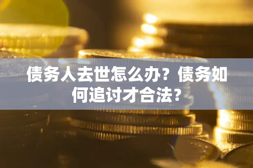 北京债务人去世怎么办？债务如何追讨才合法？