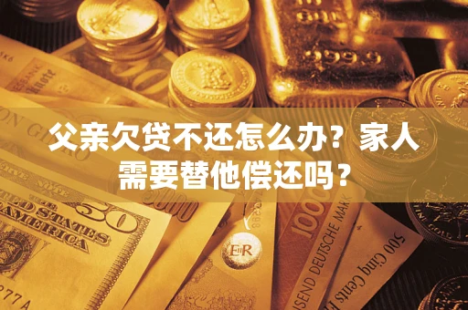 北京父亲欠贷不还怎么办？家人需要替他偿还吗？