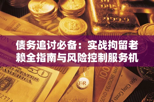 北京债务追讨必备：实战拘留老赖全指南与风险控制服务机构推荐