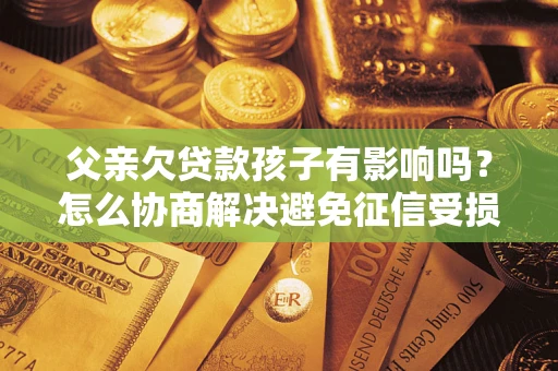 北京父亲欠贷款孩子有影响吗？怎么协商解决避免征信受损？
