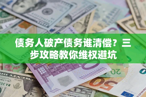 北京债务人破产债务谁清偿?三步攻略教你维权避坑 北京债务人破产债务谁清偿?三步攻略教你维权避坑