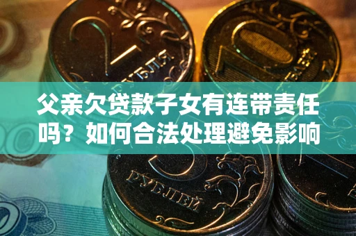 北京父亲欠贷款子女有连带责任吗？如何合法处理避免影响？