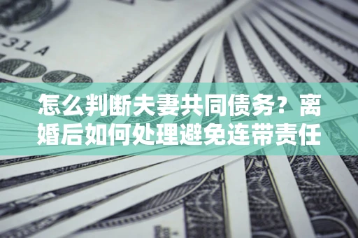 北京怎么判断夫妻共同债务？离婚后如何处理避免连带责任？
