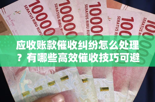 北京应收账款催收纠纷怎么处理？有哪些高效催收技巧可避免坏账？