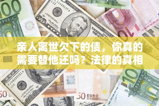 北京亲人离世欠下的债，你真的需要替他还吗？法律的真相或许与你想的不一样