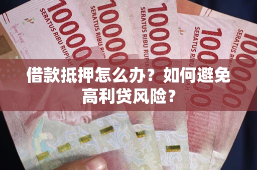 北京借款抵押怎么办？如何避免高利贷风险？